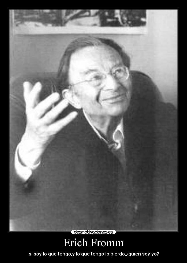 Erich Fromm - si soy lo que tengo,y lo que tengo lo pierdo,¿quien soy yo?