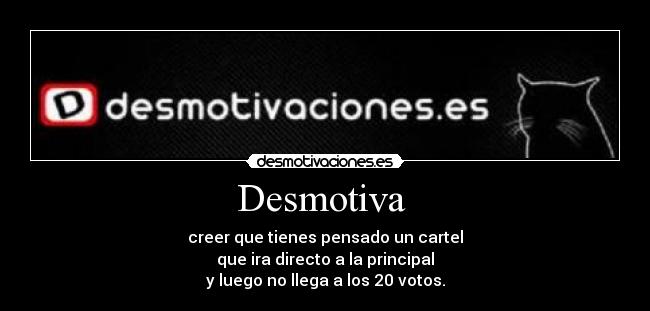 Desmotiva - creer que tienes pensado un cartel
que ira directo a la principal
y luego no llega a los 20 votos.