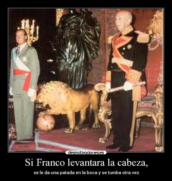 Si Franco levantara la cabeza, - se le da una patada en la boca y se tumba otra vez