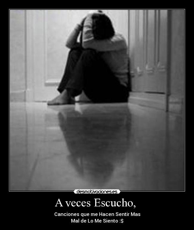 A veces Escucho,  - Canciones que me Hacen Sentir Mas
Mal de Lo Me Siento :$