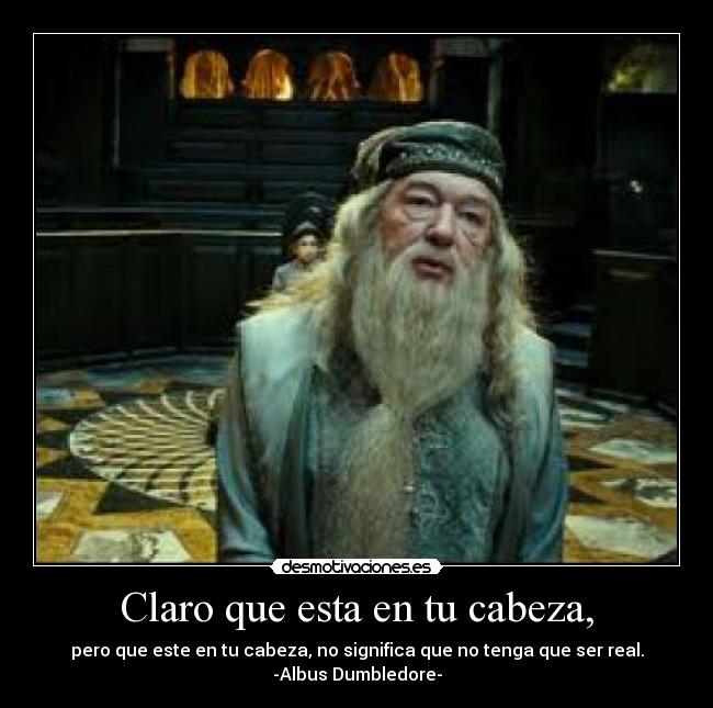 Claro que esta en tu cabeza, - pero que este en tu cabeza, no significa que no tenga que ser real.
-Albus Dumbledore-
