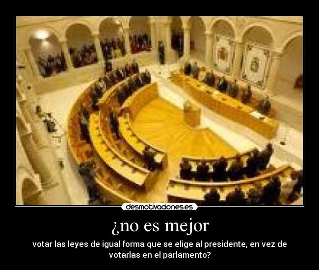 ¿no es mejor - votar las leyes de igual forma que se elige al presidente, en vez de
votarlas en el parlamento?