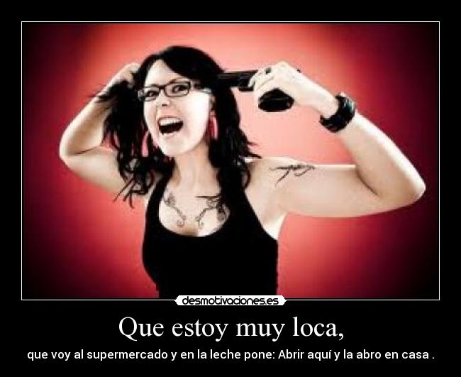 Que estoy muy loca, -