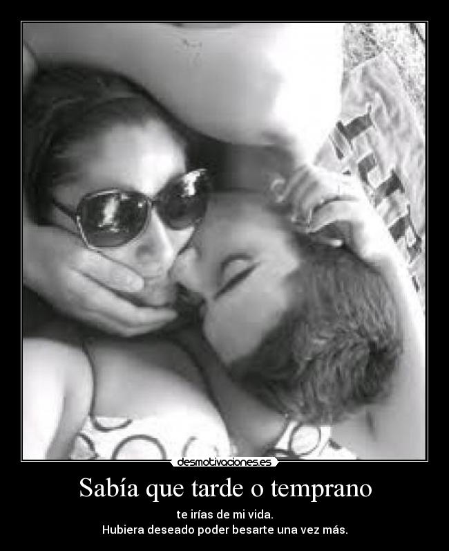 Sabía que tarde o temprano - te irías de mi vida.
Hubiera deseado poder besarte una vez más.