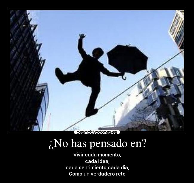 ¿No has pensado en? - Vivir cada momento,
cada idea,
cada sentimiento,cada dia,
Como un verdadero reto