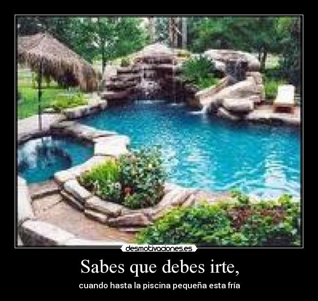 Sabes que debes irte, - cuando hasta la piscina pequeña esta fría
