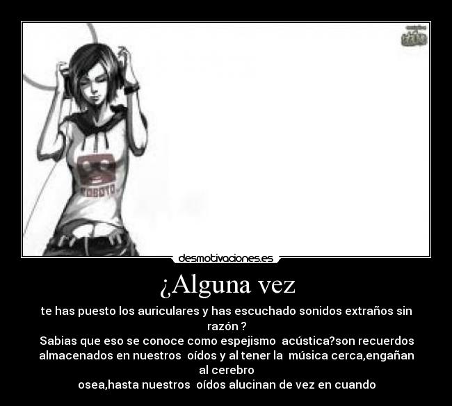 ¿Alguna vez - te has puesto los auriculares y has escuchado sonidos extraños sin
razón ?
Sabias que eso se conoce como espejismo acústica?son recuerdos
almacenados en nuestros oídos y al tener la música cerca,engañan
al cerebro
osea,hasta nuestros oídos alucinan de vez en cuando
