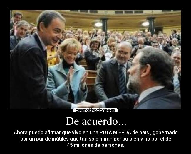 De acuerdo... - Ahora puedo afirmar que vivo en una PUTA MIERDA de país , gobernado
por un par de inútiles que tan solo miran por su bien y no por el de
45 millones de personas.