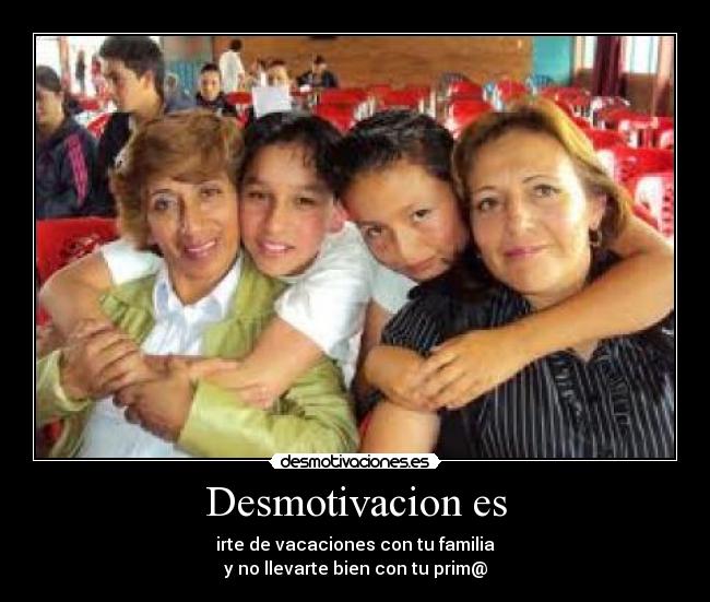 Desmotivacion es - irte de vacaciones con tu familia
y no llevarte bien con tu prim@