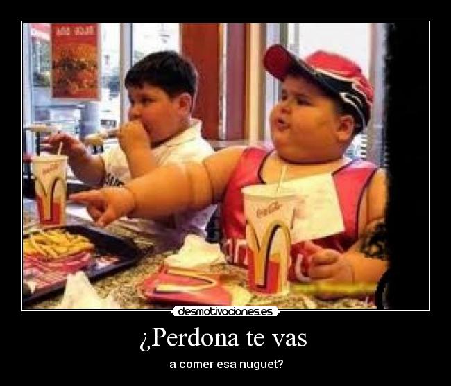 ¿Perdona te vas - a comer esa nuguet?