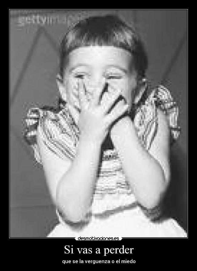 Si vas a perder - que se la verguenza o el miedo