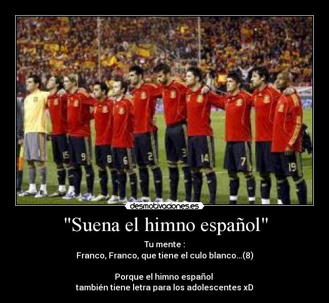 Suena el himno español - Tu mente :
Franco, Franco, que tiene el culo blanco...(8)

Porque el himno español 
también tiene letra para los adolescentes xD