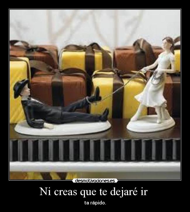 Ni creas que te dejaré ir - ta rápido.