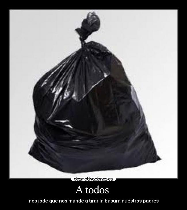 A todos  - nos jode que nos mande a tirar la basura nuestros padres