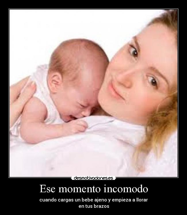 Ese momento incomodo - cuando cargas un bebe ajeno y empieza a llorar
en tus brazos