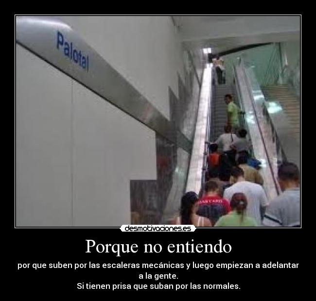 Porque no entiendo - por que suben por las escaleras mecánicas y luego empiezan a adelantar
a la gente.
Si tienen prisa que suban por las normales.