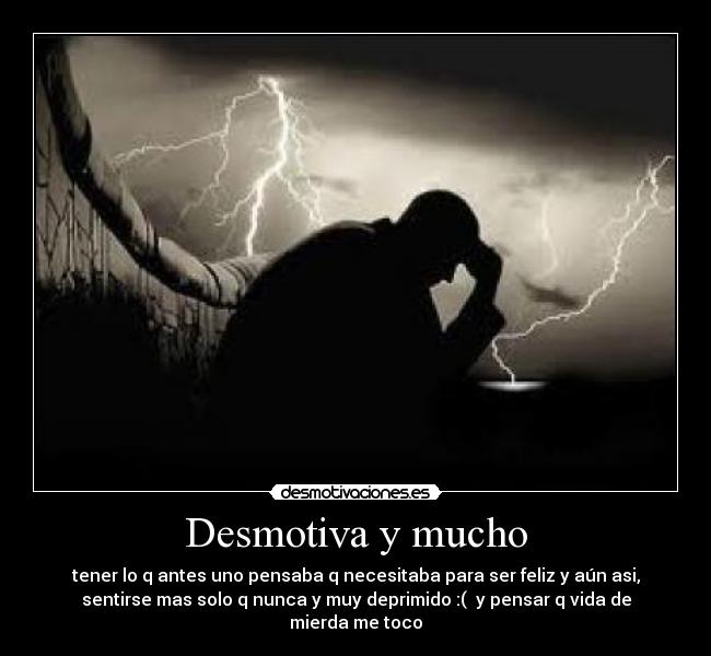 Desmotiva y mucho - tener lo q antes uno pensaba q necesitaba para ser feliz y aún asi,
sentirse mas solo q nunca y muy deprimido :(  y pensar q vida de
mierda me toco