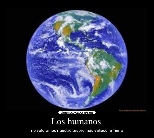 Los humanos - no valoramos nuestro tesoro más valioso,la Tierra