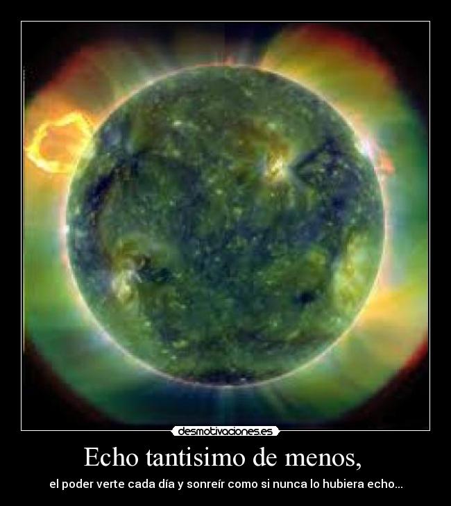 Echo tantisimo de menos,  - el poder verte cada día y sonreír como si nunca lo hubiera echo...