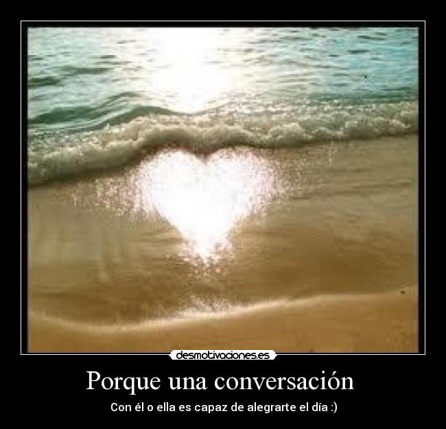 Porque una conversación - Con él o ella es capaz de alegrarte el día :)