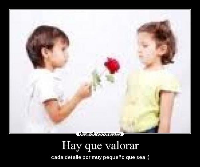 Hay que valorar - cada detalle por muy pequeño que sea :)