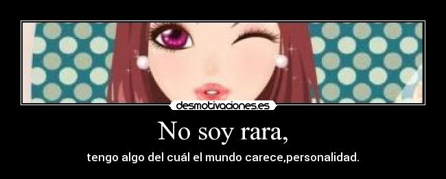 No soy rara, - tengo algo del cuál el mundo carece,personalidad.