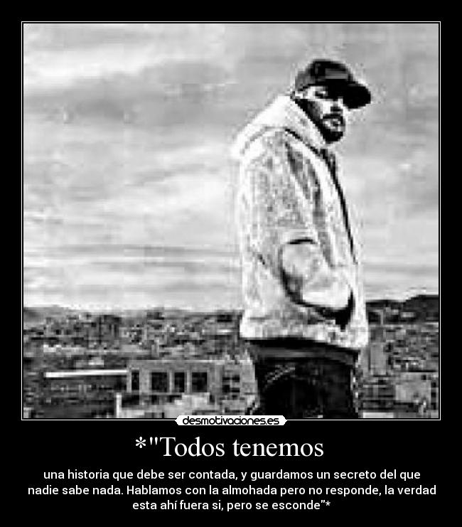 *Todos tenemos - una historia que debe ser contada, y guardamos un secreto del que
nadie sabe nada. Hablamos con la almohada pero no responde, la verdad
esta ahí fuera si, pero se esconde*