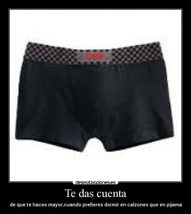 Te das cuenta - de que te haces mayor,cuando prefieres dormir en calzones que en pijama