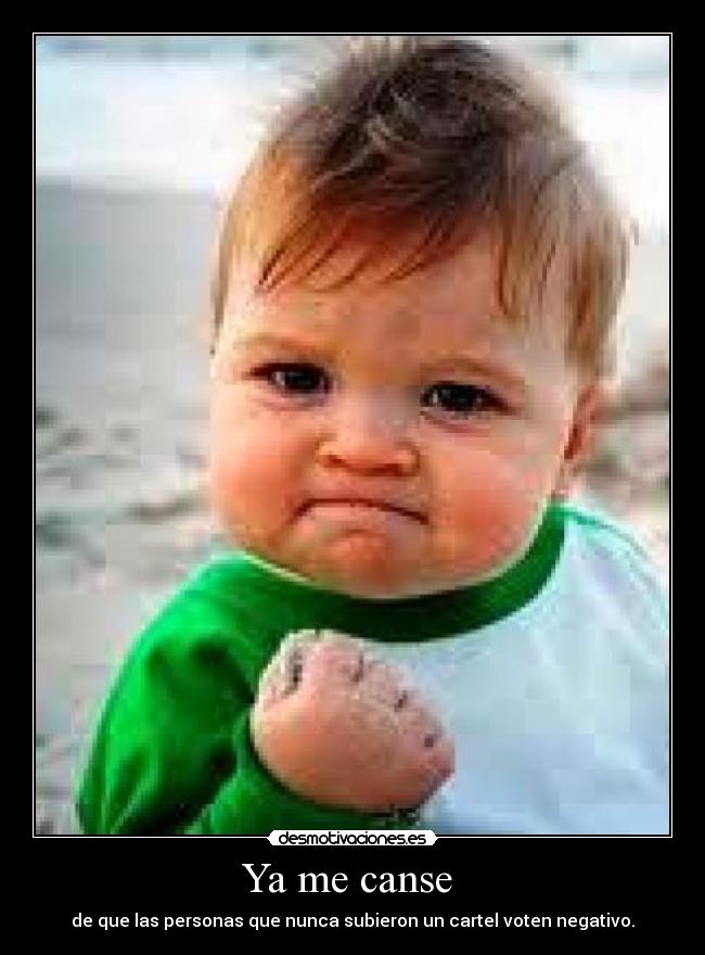 Ya me canse - de que las personas que nunca subieron un cartel voten negativo.