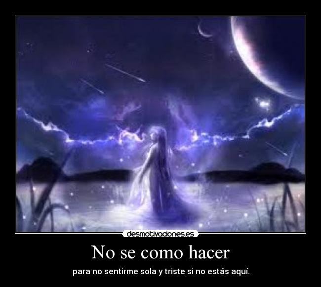 No se como hacer - para no sentirme sola y triste si no estás aquí.