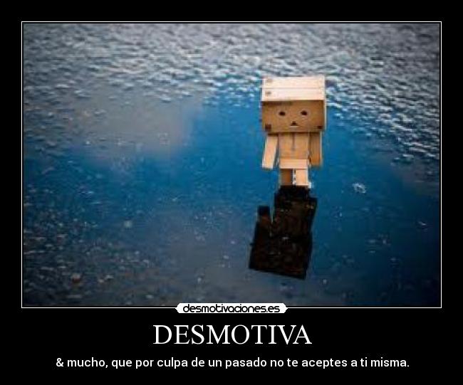 DESMOTIVA - & mucho, que por culpa de un pasado no te aceptes a ti misma.