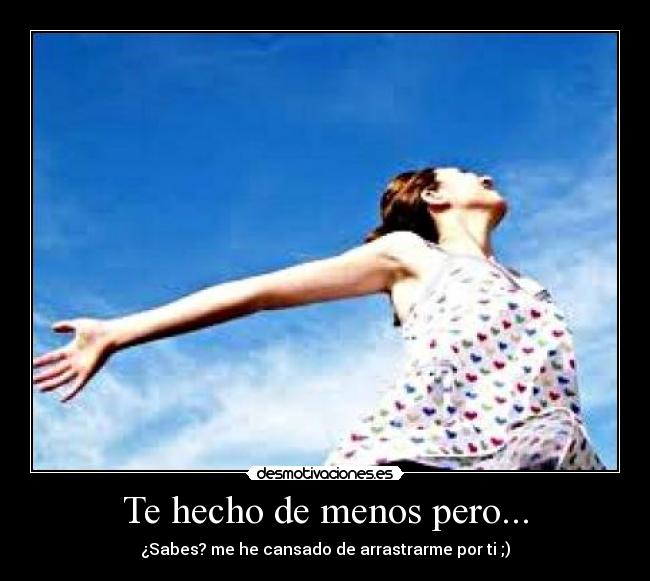 Te hecho de menos pero... - ¿Sabes? me he cansado de arrastrarme por ti ;)