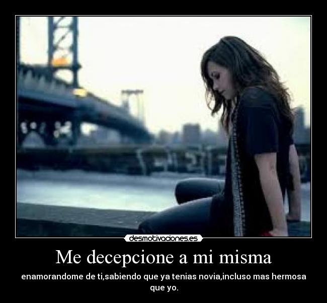 Me decepcione a mi misma - enamorandome de ti,sabiendo que ya tenias novia,incluso mas hermosa que yo.