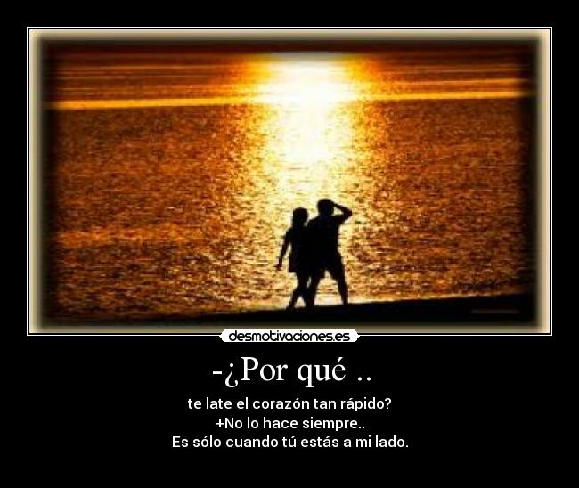 -¿Por qué .. - te late el corazón tan rápido?
+No lo hace siempre..
Es sólo cuando tú estás a mi lado.
