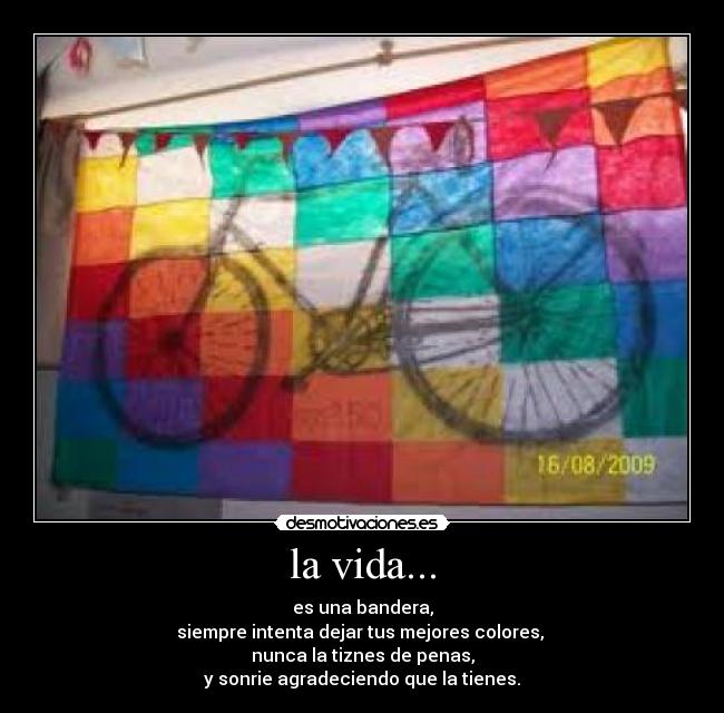 la vida... - es una bandera,
siempre intenta dejar tus mejores colores, 
nunca la tiznes de penas,
y sonrie agradeciendo que la tienes.