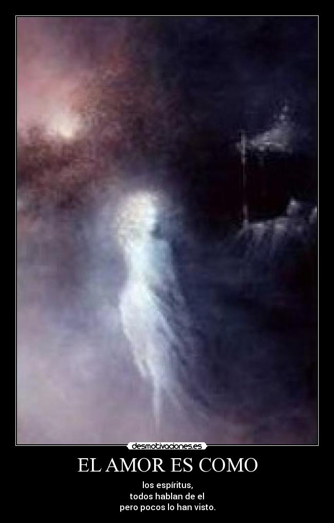 EL AMOR ES COMO - los espíritus,
todos hablan de el
pero pocos lo han visto.