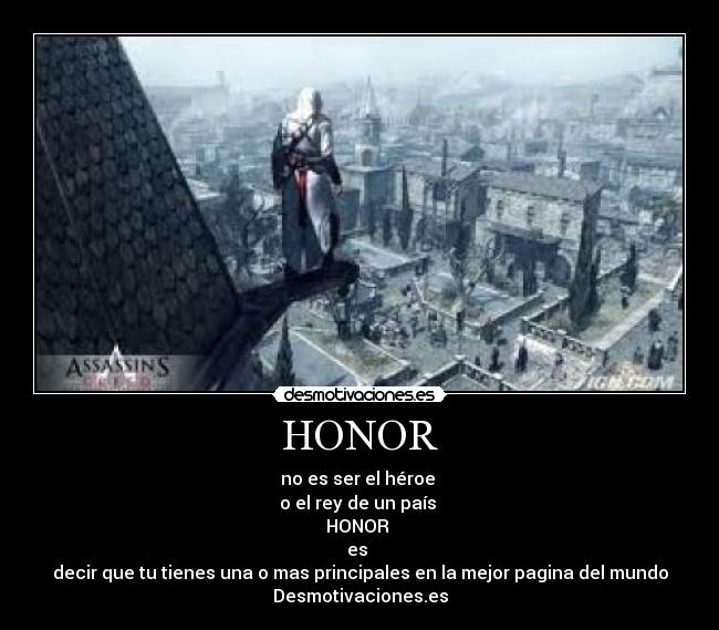 HONOR - no es ser el héroe 
o el rey de un país 
HONOR 
es 
decir que tu tienes una o mas principales en la mejor pagina del mundo
Desmotivaciones.es