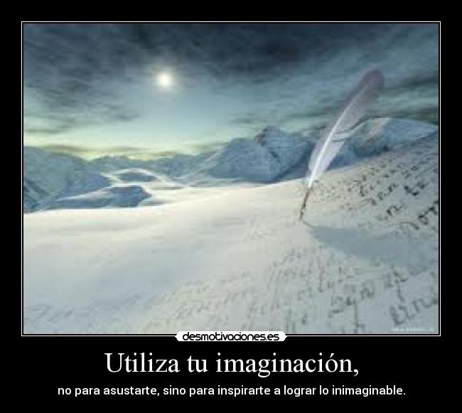 Utiliza tu imaginación, - no para asustarte, sino para inspirarte a lograr lo inimaginable.