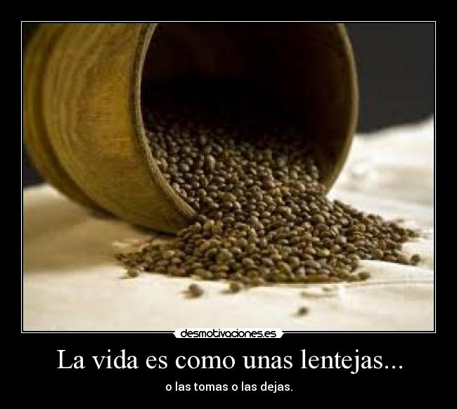 La vida es como unas lentejas... - o las tomas o las dejas.