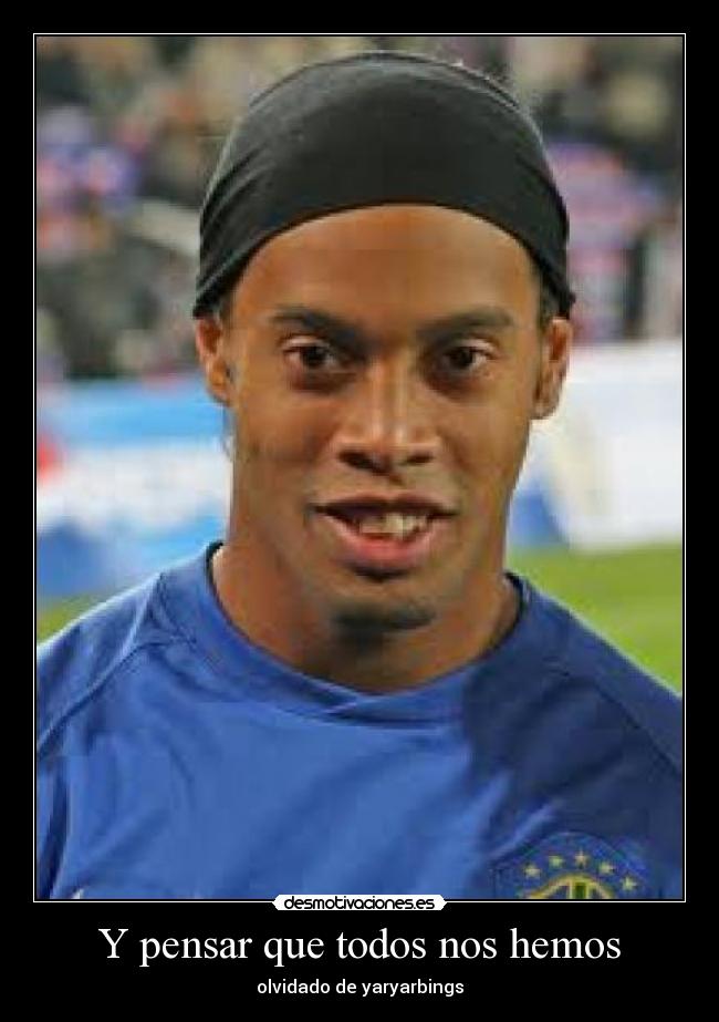 Y pensar que todos nos hemos - olvidado de yaryarbings