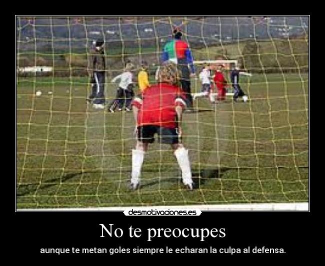 No te preocupes - aunque te metan goles siempre le echaran la culpa al defensa.