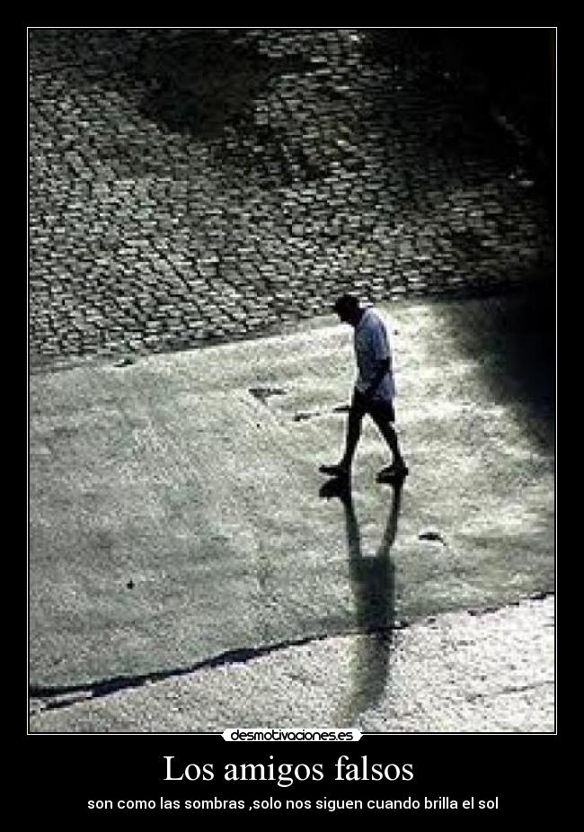 Los amigos falsos  - son como las sombras ,solo nos siguen cuando brilla el sol