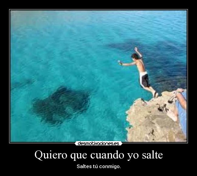 Quiero que cuando yo salte - Saltes tú conmigo.