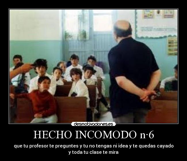 HECHO INCOMODO n·6 - que tu profesor te preguntes y tu no tengas ni idea y te quedas cayado
y toda tu clase te mira