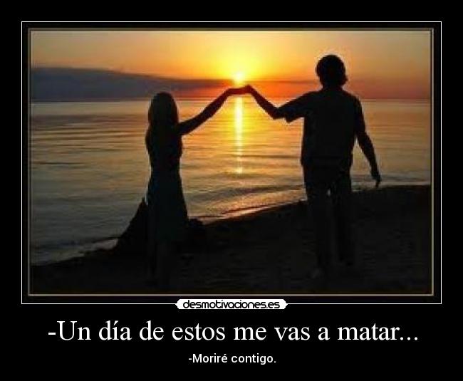 -Un día de estos me vas a matar... - -Moriré contigo.