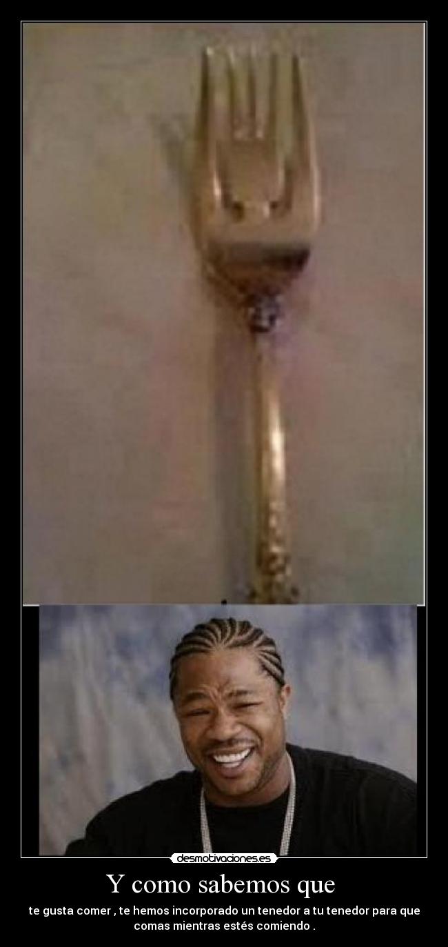 Y como sabemos que  - te gusta comer , te hemos incorporado un tenedor a tu tenedor para que
comas mientras estés comiendo .