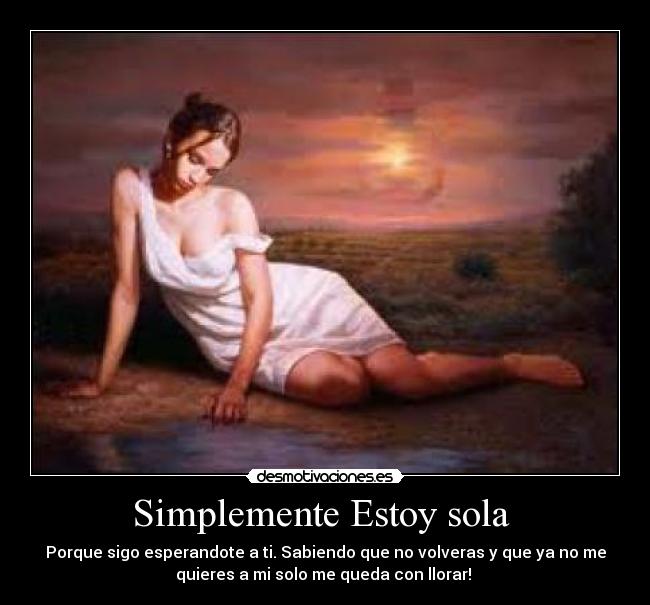 Simplemente Estoy sola - Porque sigo esperandote a ti. Sabiendo que no volveras y que ya no me
quieres a mi solo me queda con llorar!