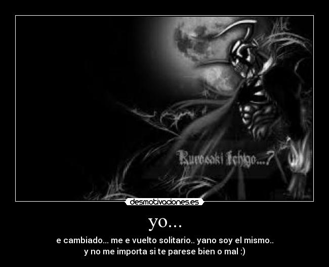 yo... - e cambiado... me e vuelto solitario.. yano soy el mismo..
y no me importa si te parese bien o mal :)