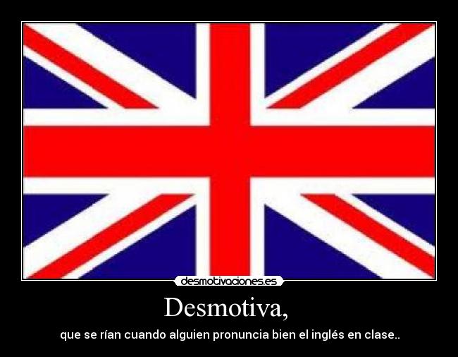 Desmotiva,  - que se rían cuando alguien pronuncia bien el inglés en clase..