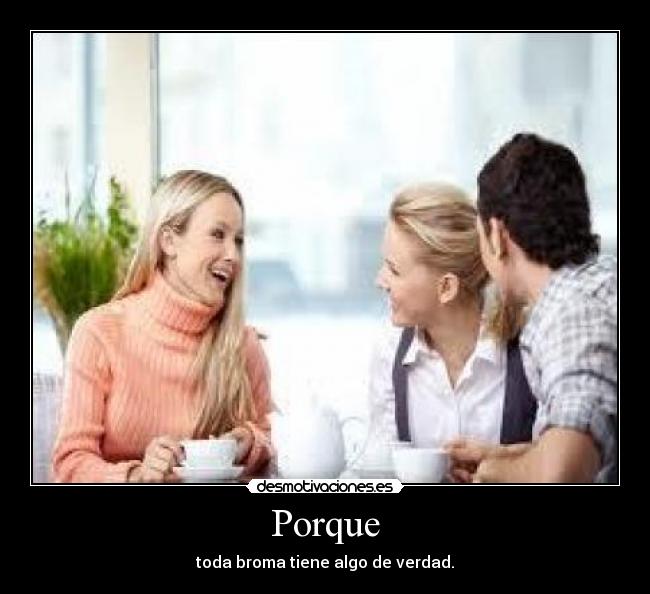 Porque - toda broma tiene algo de verdad.